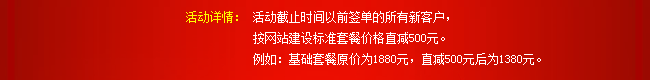 活動(dòng)詳情：活動(dòng)截止時(shí)間以前簽單的所有新客戶，按網(wǎng)站建設(shè)標(biāo)準(zhǔn)套餐價(jià)格直減500元。例如：基礎(chǔ)套餐原價(jià)為1880元，直減500元后為1380元。